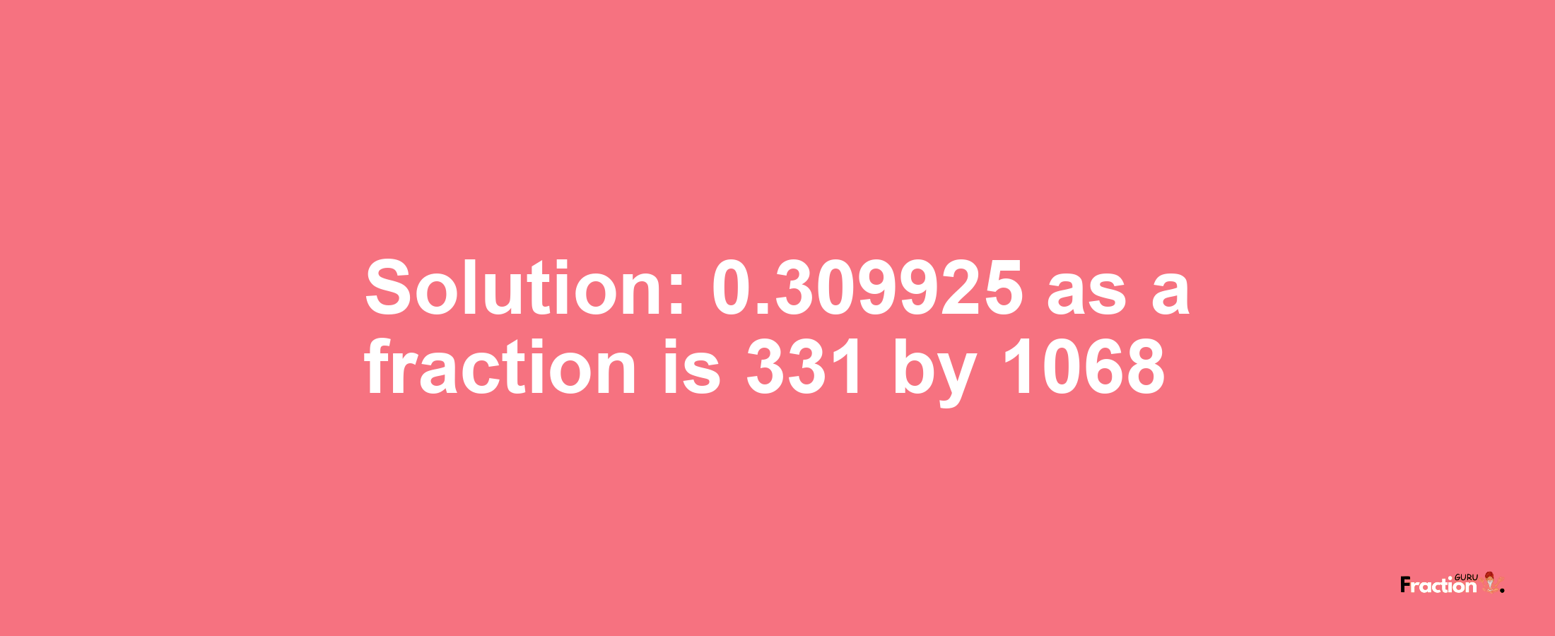 Solution:0.309925 as a fraction is 331/1068